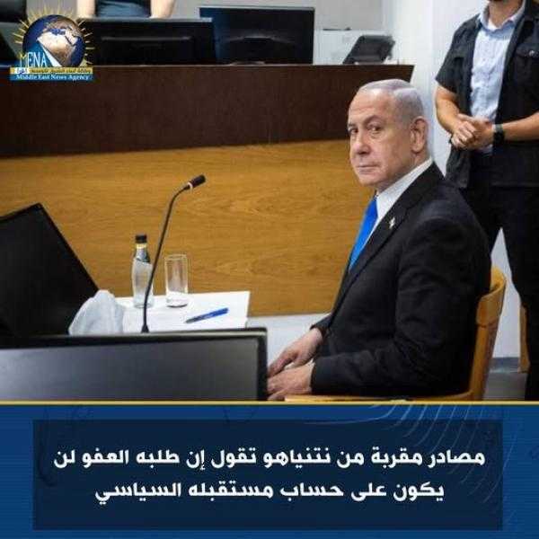 مصادر مقربة من نتنياهو تقول إن طلبه العفو لن يكون على حساب مستقبله السياسي